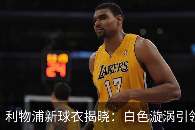 利物浦新球衣揭晓：白色漩涡引领时尚风潮！